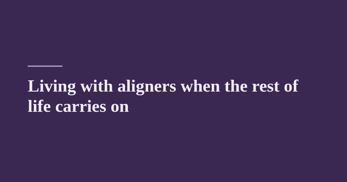 Living with aligners when the rest of life carries on