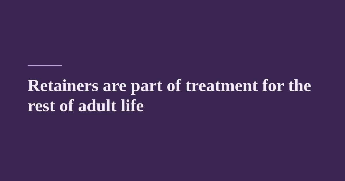 Retainers are part of treatment for the rest of adult life